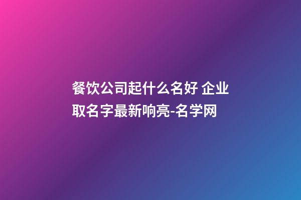 餐饮公司起什么名好 企业取名字最新响亮-名学网-第1张-公司起名-玄机派